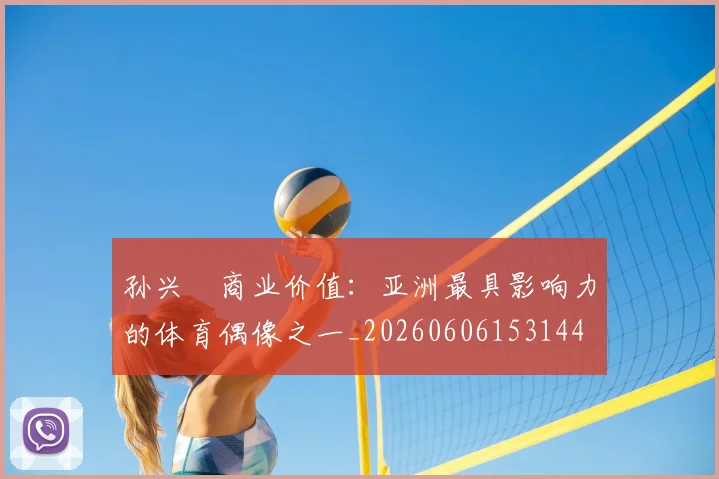 孙兴慜商业价值：亚洲最具影响力的体育偶像之一_20260606153144