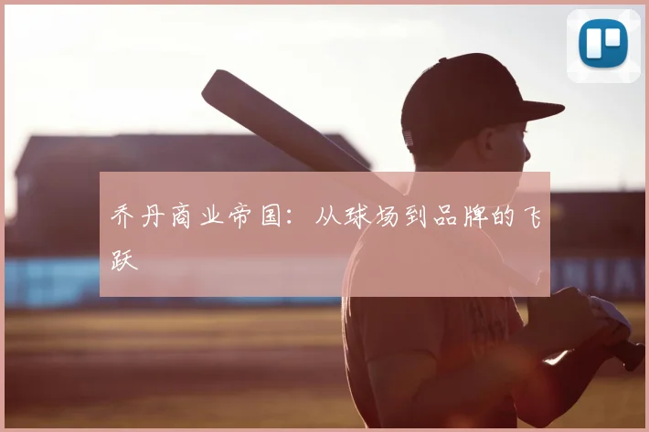乔丹商业帝国：从球场到品牌的飞跃