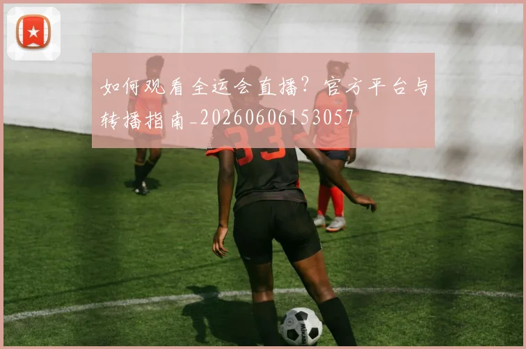 如何观看全运会直播？官方平台与转播指南_20260606153057