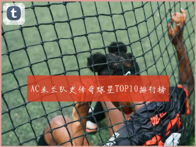 AC米兰队史传奇球星TOP10排行榜