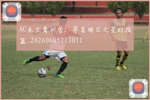AC米兰青训营：孕育明日之星的摇篮_20260605213011