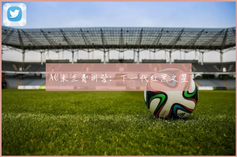 AC米兰青训营：下一代红黑之星