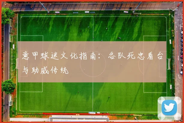 意甲球迷文化指南：各队死忠看台与助威传统