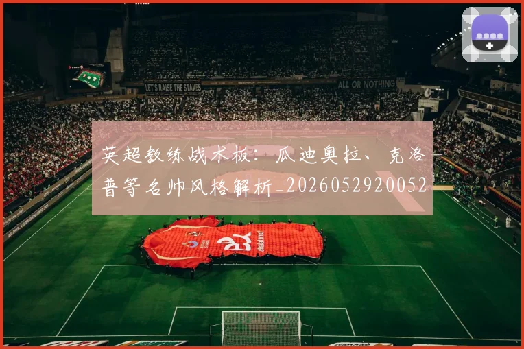 英超教练战术板：瓜迪奥拉、克洛普等名帅风格解析_20260529200522