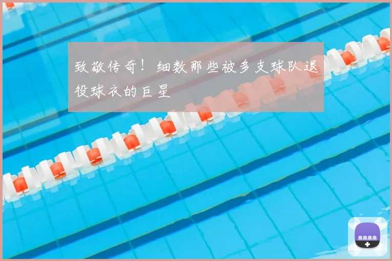 致敬传奇！细数那些被多支球队退役球衣的巨星