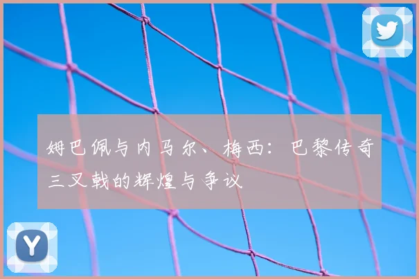 姆巴佩与内马尔、梅西：巴黎传奇三叉戟的辉煌与争议