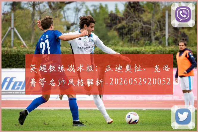 英超教练战术板：瓜迪奥拉、克洛普等名帅风格解析_20260529200522