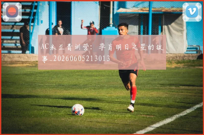 AC米兰青训营：孕育明日之星的故事_20260605213013