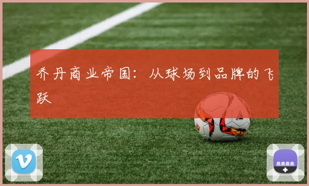 乔丹商业帝国：从球场到品牌的飞跃
