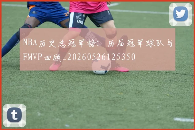 NBA历史总冠军榜：历届冠军球队与FMVP回顾_20260526125350