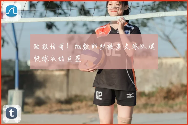 致敬传奇！细数那些被多支球队退役球衣的巨星