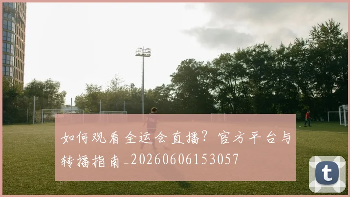 如何观看全运会直播？官方平台与转播指南_20260606153057