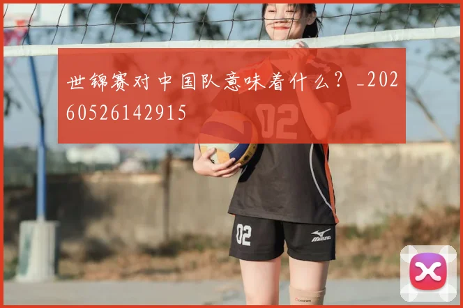 世锦赛对中国队意味着什么？_20260526142915