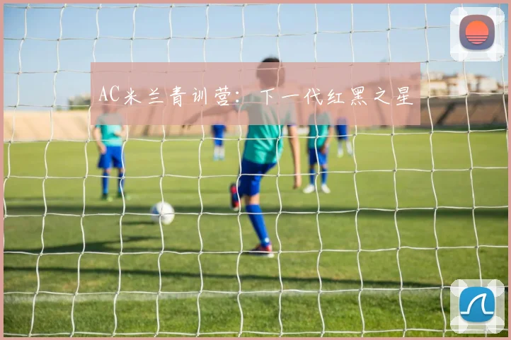 AC米兰青训营：下一代红黑之星