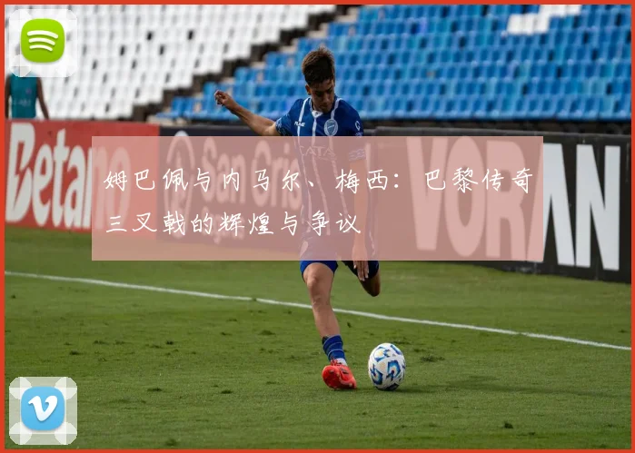 姆巴佩与内马尔、梅西：巴黎传奇三叉戟的辉煌与争议
